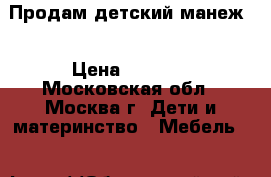 Продам детский манеж  › Цена ­ 2 000 - Московская обл., Москва г. Дети и материнство » Мебель   